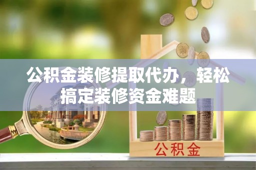 北关公积金装修提取代办，轻松搞定装修资金难题