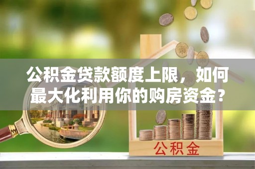 北关公积金贷款额度上限，如何最大化利用你的购房资金？