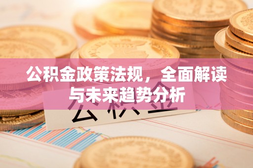 北关公积金政策法规，全面解读与未来趋势分析