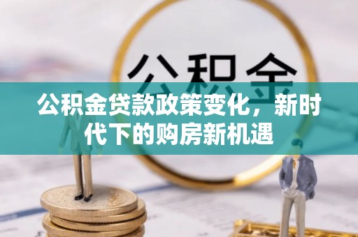 北关公积金贷款政策变化，新时代下的购房新机遇