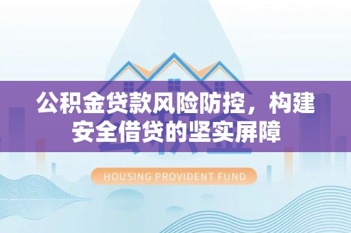 北关公积金贷款风险防控，构建安全借贷的坚实屏障