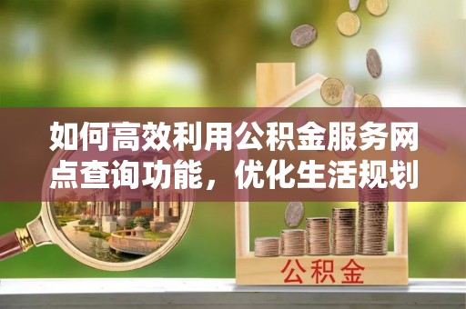 北关如何高效利用公积金服务网点查询功能，优化生活规划