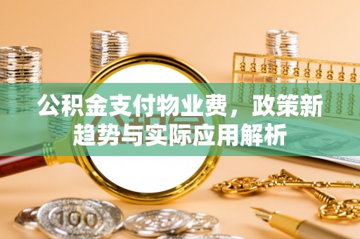 北关公积金支付物业费，政策新趋势与实际应用解析