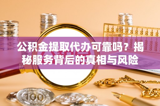北关公积金提取代办可靠吗？揭秘服务背后的真相与风险
