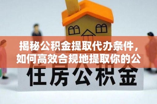 北关揭秘公积金提取代办条件，如何高效合规地提取你的公积金