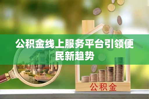 北关公积金线上服务平台引领便民新趋势