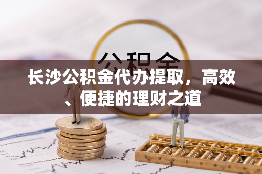 北关长沙公积金代办提取，高效、便捷的理财之道
