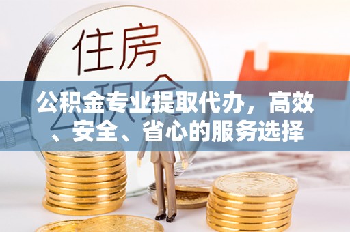 北关公积金专业提取代办，高效、安全、省心的服务选择