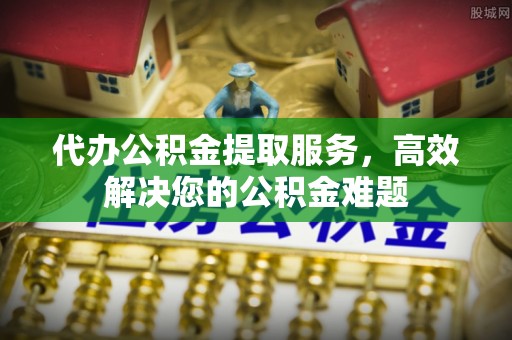 北关代办公积金提取服务，高效解决您的公积金难题