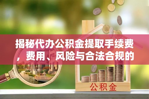 北关揭秘代办公积金提取手续费，费用、风险与合法合规的全解析