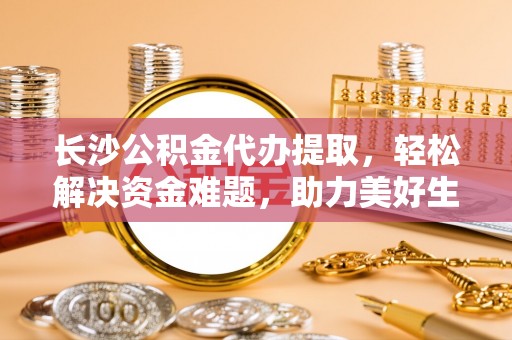 北关长沙公积金代办提取，轻松解决资金难题，助力美好生活