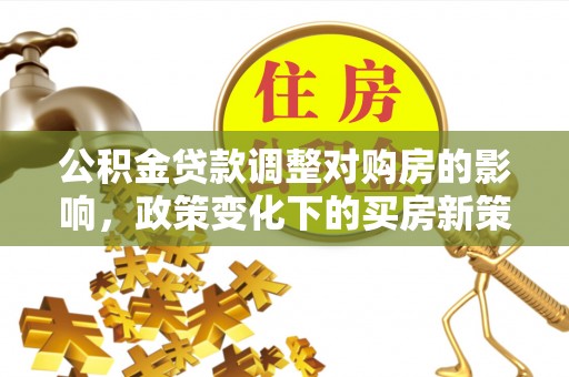 北关公积金贷款调整对购房的影响，政策变化下的买房新策略