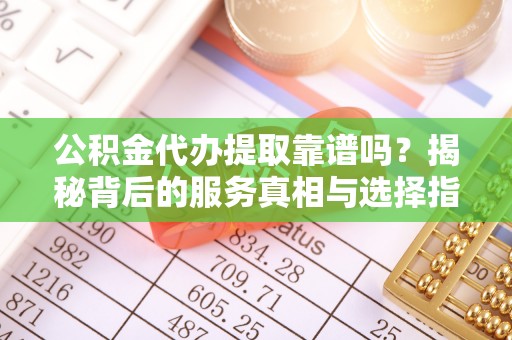 北关公积金代办提取靠谱吗？揭秘背后的服务真相与选择指南