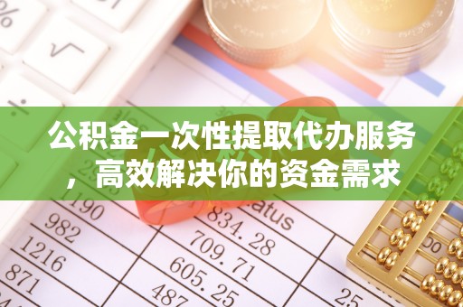 北关公积金一次性提取代办服务，高效解决你的资金需求