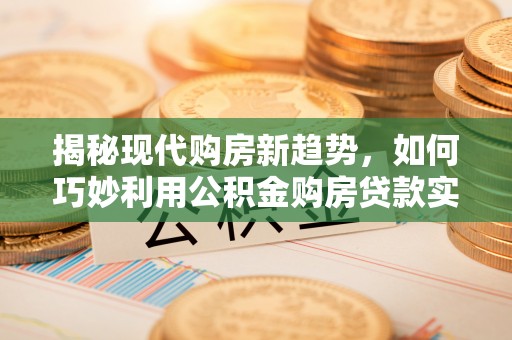 北关揭秘现代购房新趋势，如何巧妙利用公积金购房贷款实现梦想家园