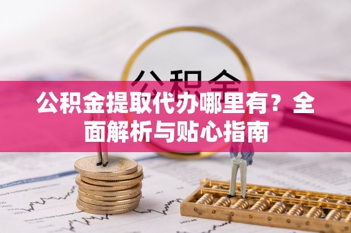 北关公积金提取代办哪里有？全面解析与贴心指南