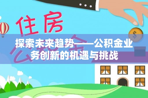 北关探索未来趋势——公积金业务创新的机遇与挑战