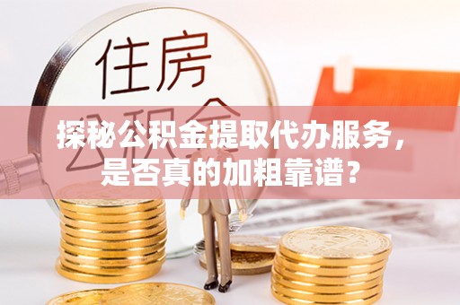 北关探秘公积金提取代办服务，是否真的加粗靠谱？