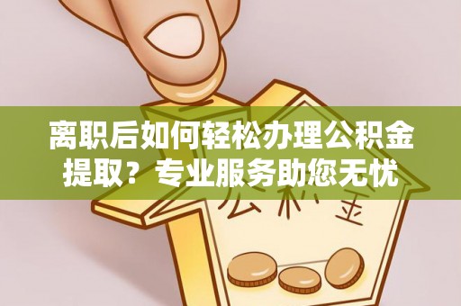北关离职后如何轻松办理公积金提取？专业服务助您无忧