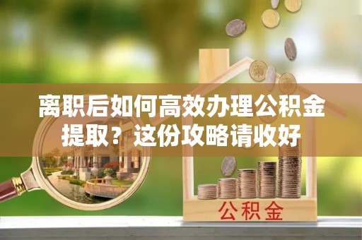 北关离职后如何高效办理公积金提取？这份攻略请收好