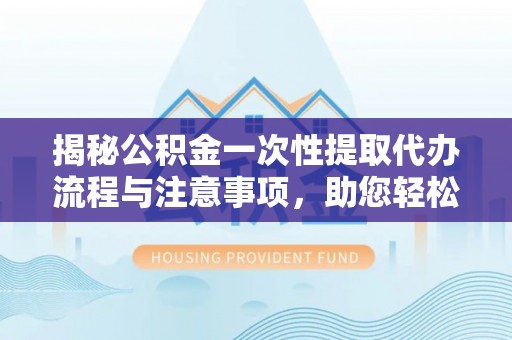 北关揭秘公积金一次性提取代办流程与注意事项，助您轻松实现资金自由