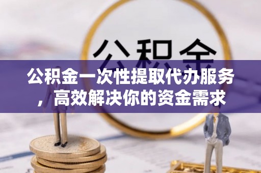 北关公积金一次性提取代办服务，高效解决你的资金需求