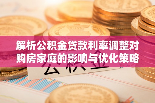 北关解析公积金贷款利率调整对购房家庭的影响与优化策略
