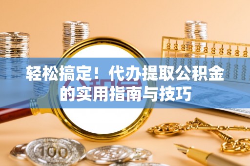 北关轻松搞定！代办提取公积金的实用指南与技巧
