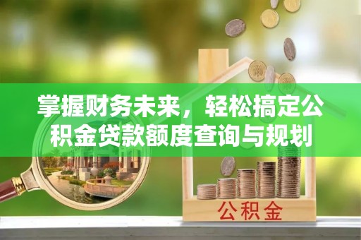 北关掌握财务未来，轻松搞定公积金贷款额度查询与规划