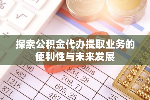 北关探索公积金代办提取业务的便利性与未来发展
