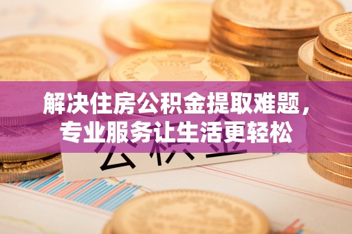 北关解决住房公积金提取难题，专业服务让生活更轻松