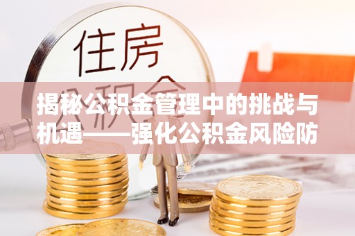 北关揭秘公积金管理中的挑战与机遇——强化公积金风险防控的多维策略