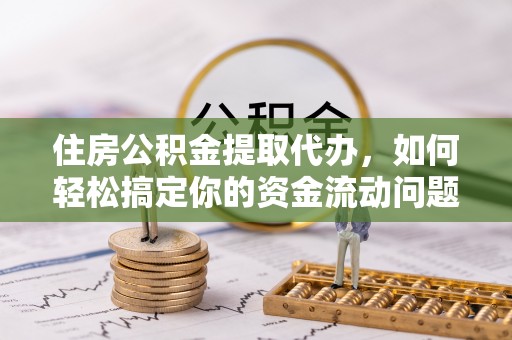 北关住房公积金提取代办，如何轻松搞定你的资金流动问题