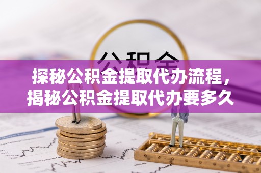北关探秘公积金提取代办流程，揭秘公积金提取代办要多久的真相