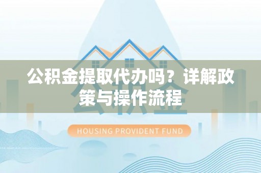 北关公积金提取代办吗？详解政策与操作流程