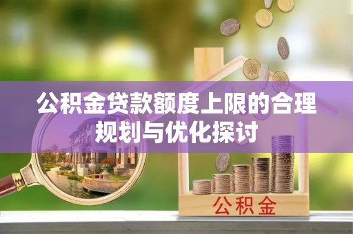 北关公积金贷款额度上限的合理规划与优化探讨