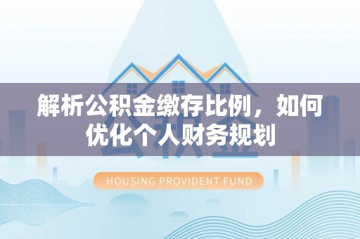 北关解析公积金缴存比例，如何优化个人财务规划