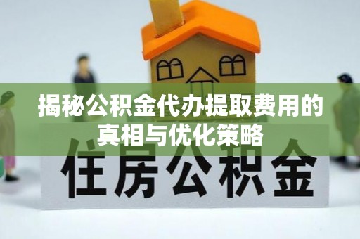北关揭秘公积金代办提取费用的真相与优化策略