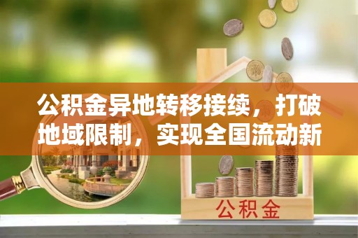 北关公积金异地转移接续，打破地域限制，实现全国流动新可能