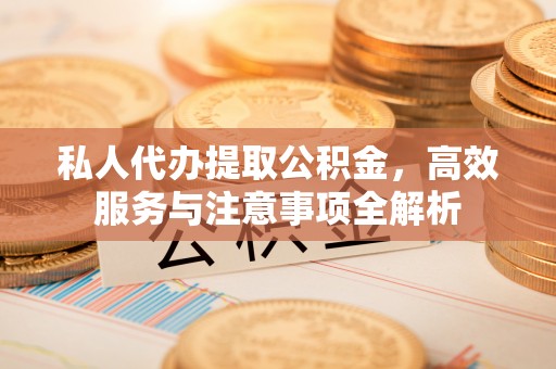 北关私人代办提取公积金，高效服务与注意事项全解析