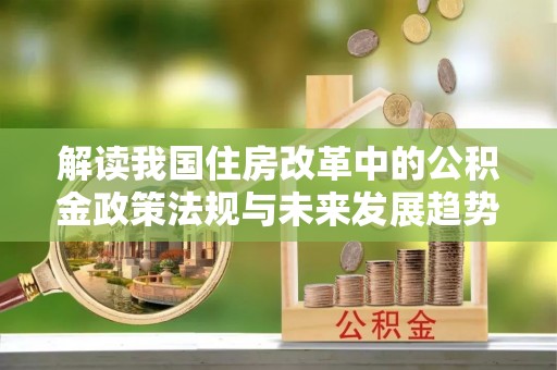 北关解读我国住房改革中的公积金政策法规与未来发展趋势