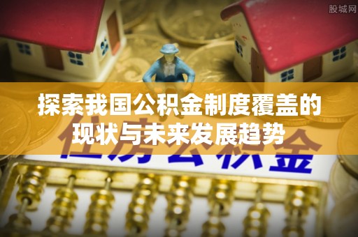 北关探索我国公积金制度覆盖的现状与未来发展趋势