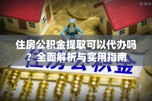 北关住房公积金提取可以代办吗？全面解析与实用指南