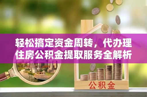 北关轻松搞定资金周转，代办理住房公积金提取服务全解析