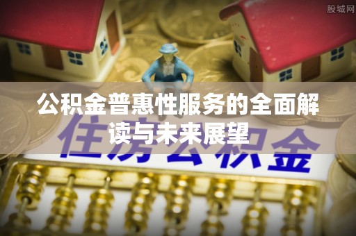 北关公积金普惠性服务的全面解读与未来展望