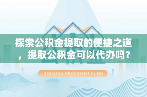 北关探索公积金提取的便捷之道，提取公积金可以代办吗？