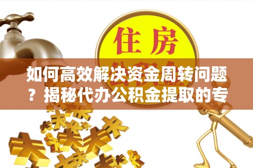 北关如何高效解决资金周转问题？揭秘代办公积金提取的专业服务