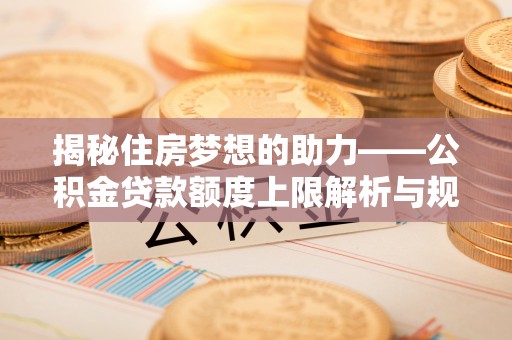 北关揭秘住房梦想的助力——公积金贷款额度上限解析与规划