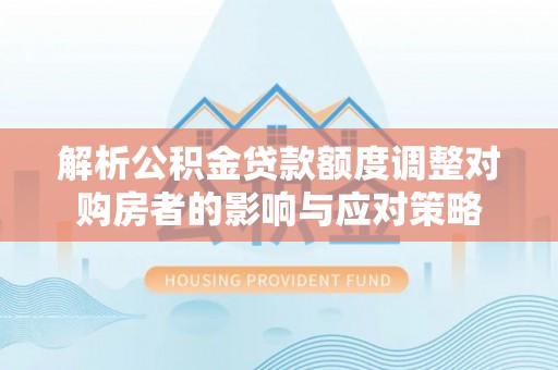 北关解析公积金贷款额度调整对购房者的影响与应对策略
