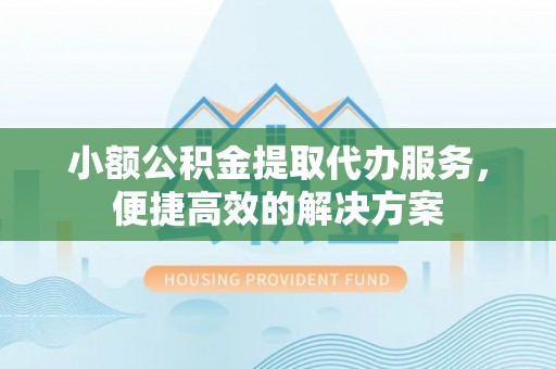 北关小额公积金提取代办服务，便捷高效的解决方案